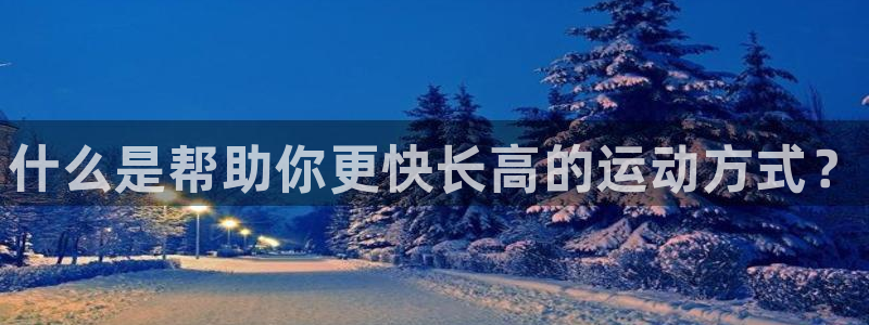 利记官网下载招商电话地址是多少：什么是帮助你更快长高的运动方