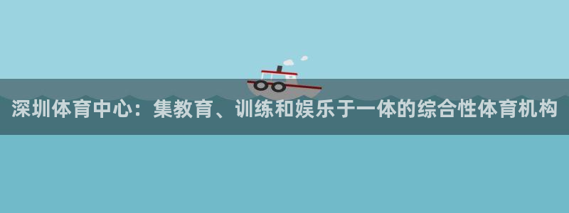利记官方正版app集团简介：深圳体育中心：集教育、训练和娱乐