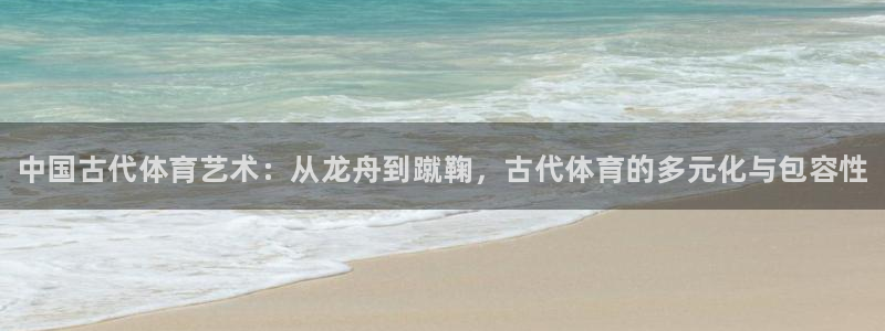 利记官方正版app集团简介：中国古代体育艺术：从龙舟到蹴鞠，