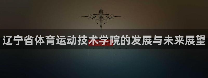 利记官方正版app集团简介：辽宁省体育运动技术学院的发展与未