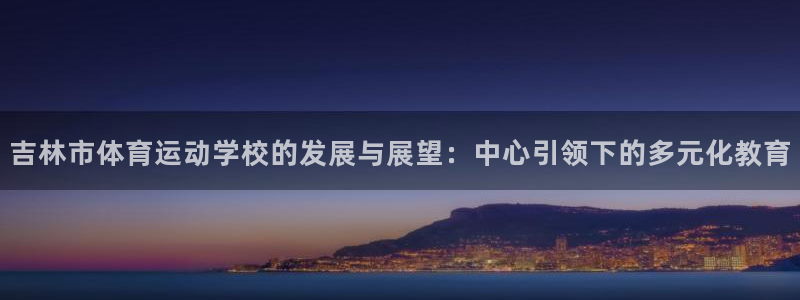 利记官网下载招商：吉林市体育运动学校的发展与展望：中心引领下