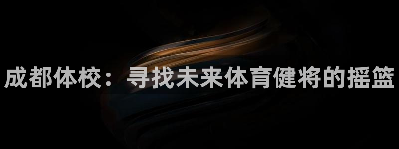 利记官网登录入口：成都体校：寻找未来