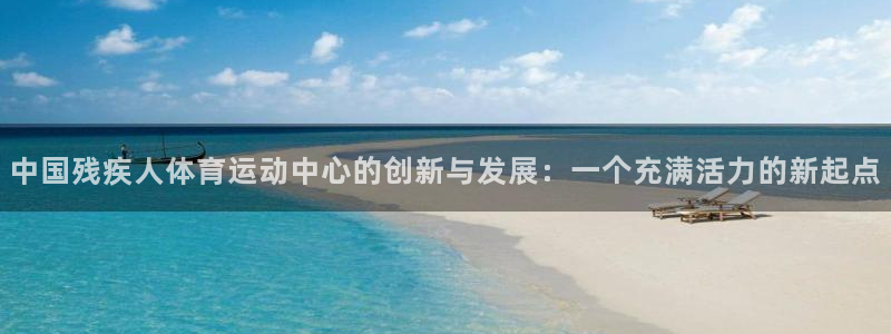 利记官网下载平台注册流程视频：中国残疾人体育运动中心的创新与