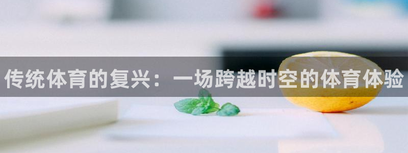 利记官方正版app官方：传统体育的复兴：一场跨越时空的体育体